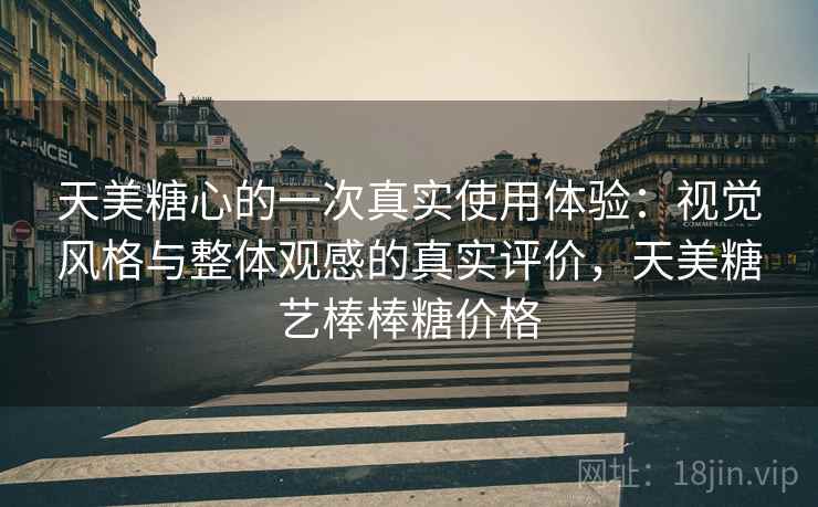 天美糖心的一次真实使用体验:视觉风格与整体观感的真实评价,天美糖艺棒棒糖价格 天美糖心的一次真实使用体验:视觉风格与整体观感的真实评价,天美糖艺棒棒糖价格