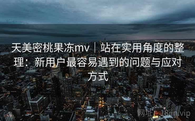 天美密桃果冻mv|站在实用角度的整理:新用户最容易遇到的问题与应对方式 天美密桃果冻mv|站在实用角度的整理:新用户最容易遇到的问题与应对方式