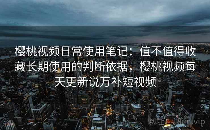 樱桃视频日常使用笔记:值不值得收藏长期使用的判断依据,樱桃视频每天更新说万补短视频 樱桃视频日常使用笔记:值不值得收藏长期使用的判断依据,樱桃视频每天更新说万补短视频