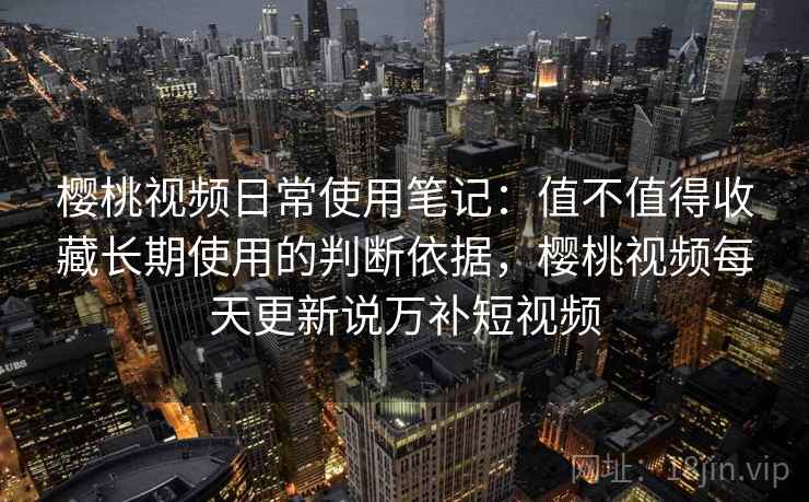 樱桃视频日常使用笔记:值不值得收藏长期使用的判断依据,樱桃视频每天更新说万补短视频 樱桃视频日常使用笔记:值不值得收藏长期使用的判断依据,樱桃视频每天更新说万补短视频
