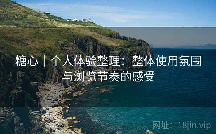 糖心｜个人体验整理：整体使用氛围与浏览节奏的感受