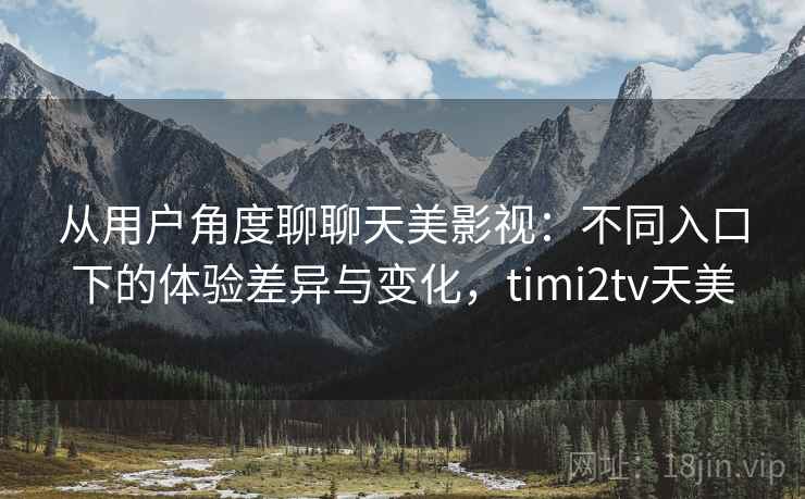 从用户角度聊聊天美影视:不同入口下的体验差异与变化,timi2tv天美 从用户角度聊聊天美影视:不同入口下的体验差异与变化,timi2tv天美