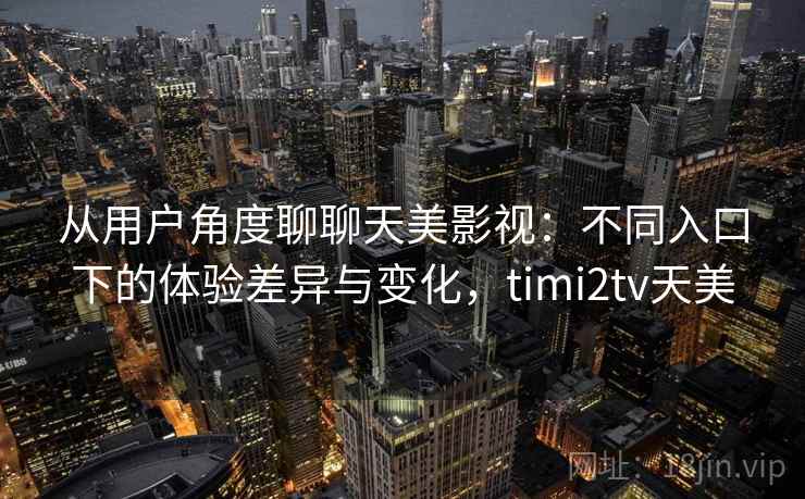 从用户角度聊聊天美影视:不同入口下的体验差异与变化,timi2tv天美 从用户角度聊聊天美影视:不同入口下的体验差异与变化,timi2tv天美