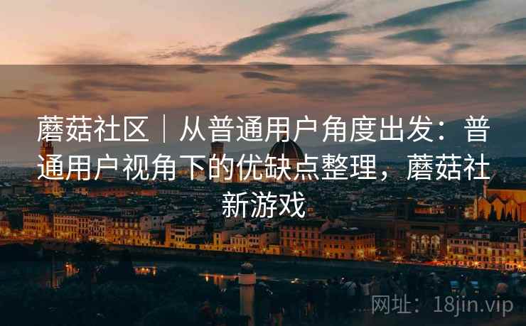 蘑菇社区｜从普通用户角度出发：普通用户视角下的优缺点整理，蘑菇社新游戏