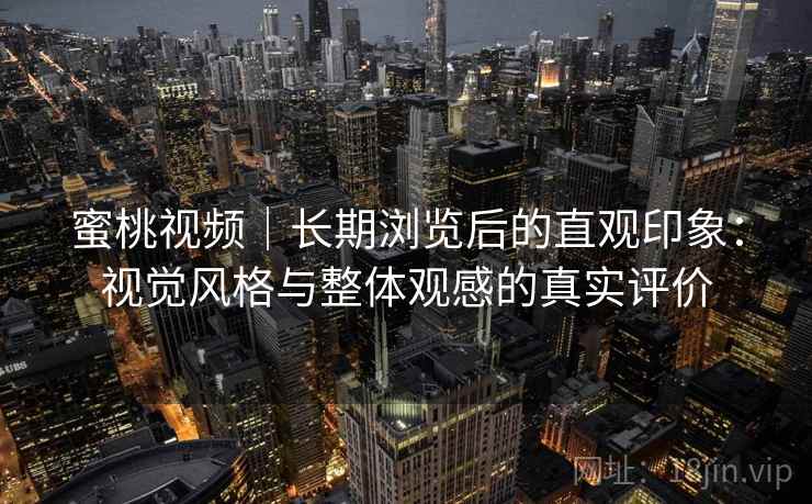 蜜桃视频｜长期浏览后的直观印象：视觉风格与整体观感的真实评价