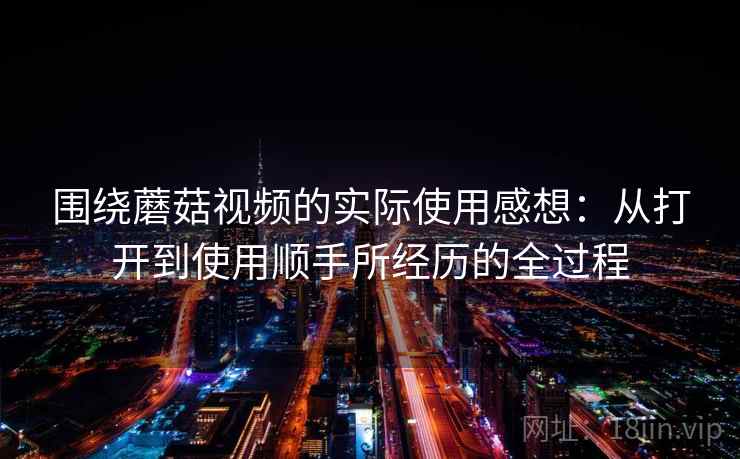 围绕蘑菇视频的实际使用感想：从打开到使用顺手所经历的全过程