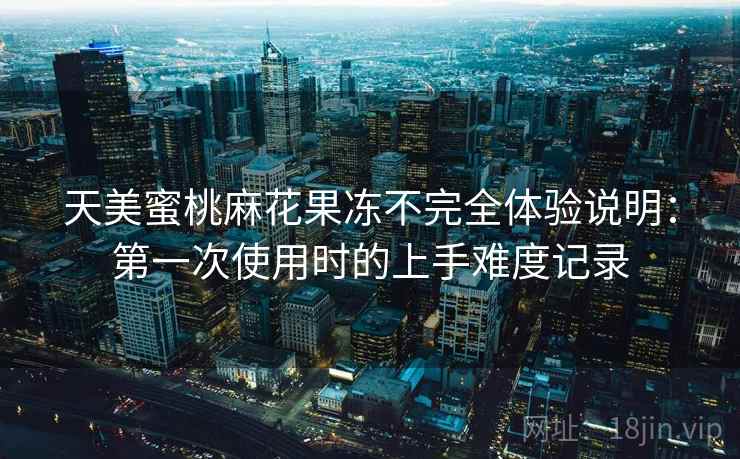 天美蜜桃麻花果冻不完全体验说明：第一次使用时的上手难度记录