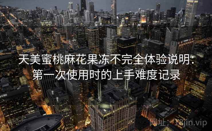 天美蜜桃麻花果冻不完全体验说明：第一次使用时的上手难度记录