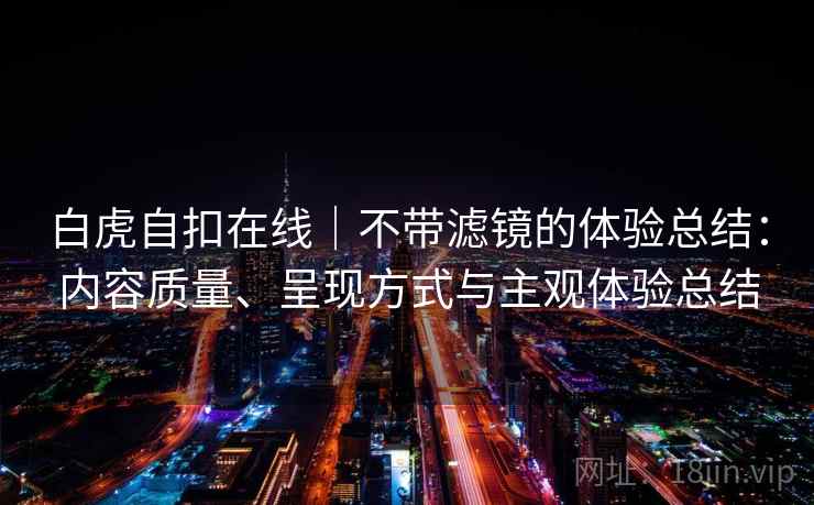 白虎自扣在线｜不带滤镜的体验总结：内容质量、呈现方式与主观体验总结