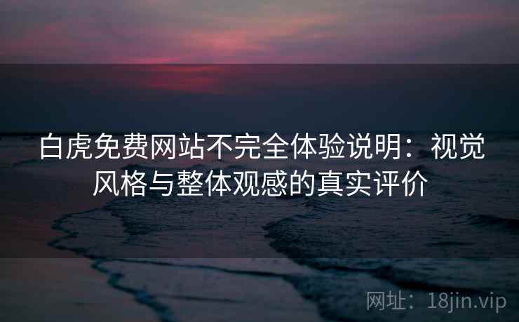 白虎免费网站不完全体验说明：视觉风格与整体观感的真实评价
