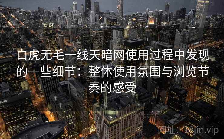 白虎无毛一线天暗网使用过程中发现的一些细节：整体使用氛围与浏览节奏的感受