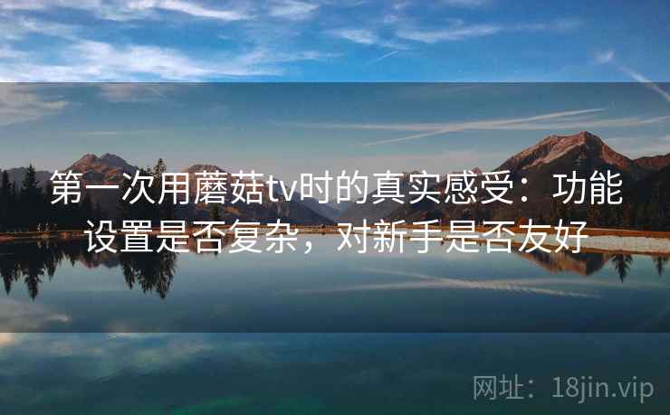 第一次用蘑菇tv时的真实感受：功能设置是否复杂，对新手是否友好