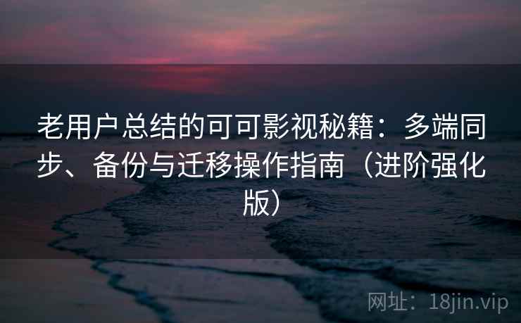 老用户总结的可可影视秘籍：多端同步、备份与迁移操作指南（进阶强化版）