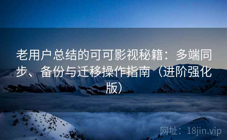 老用户总结的可可影视秘籍：多端同步、备份与迁移操作指南（进阶强化版）