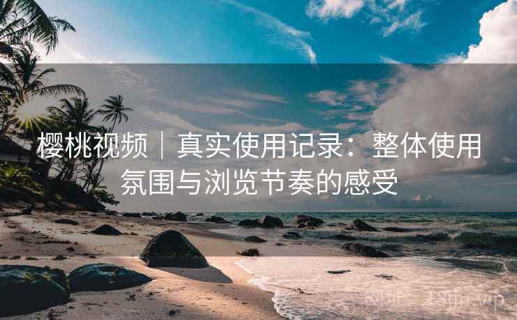樱桃视频｜真实使用记录：整体使用氛围与浏览节奏的感受