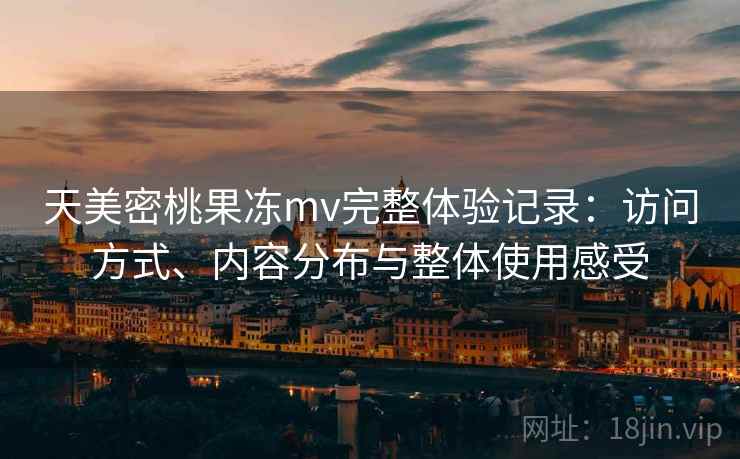 天美密桃果冻mv完整体验记录：访问方式、内容分布与整体使用感受