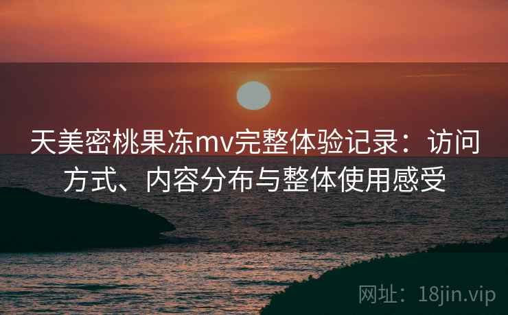 天美密桃果冻mv完整体验记录：访问方式、内容分布与整体使用感受