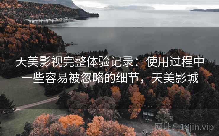 天美影视完整体验记录:使用过程中一些容易被忽略的细节,天美影城 天美影视完整体验记录:使用过程中一些容易被忽略的细节,天美影城