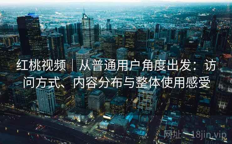 红桃视频|从普通用户角度出发:访问方式、内容分布与整体使用感受 红桃视频|从普通用户角度出发:访问方式、内容分布与整体使用感受