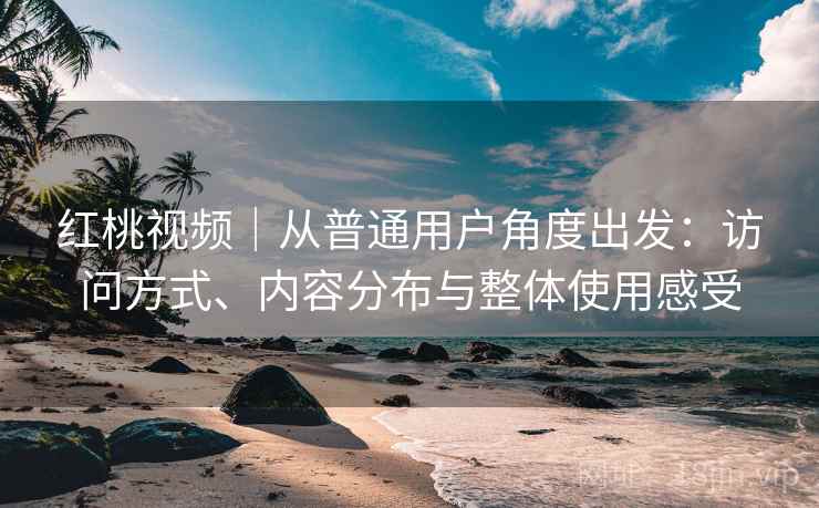 红桃视频|从普通用户角度出发:访问方式、内容分布与整体使用感受 红桃视频|从普通用户角度出发:访问方式、内容分布与整体使用感受