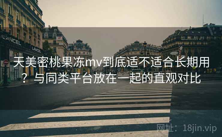 天美密桃果冻mv到底适不适合长期用?与同类平台放在一起的直观对比 天美密桃果冻mv到底适不适合长期用?与同类平台放在一起的直观对比
