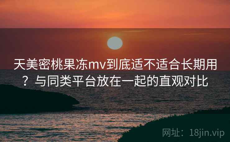 天美密桃果冻mv到底适不适合长期用?与同类平台放在一起的直观对比 天美密桃果冻mv到底适不适合长期用?与同类平台放在一起的直观对比