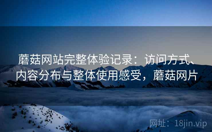 蘑菇网站完整体验记录:访问方式、内容分布与整体使用感受,蘑菇网片 蘑菇网站完整体验记录:访问方式、内容分布与整体使用感受,蘑菇网片