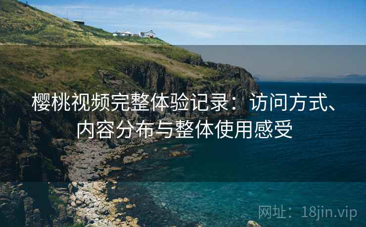 樱桃视频完整体验记录:访问方式、内容分布与整体使用感受 樱桃视频完整体验记录:访问方式、内容分布与整体使用感受