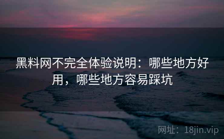 黑料网不完全体验说明:哪些地方好用,哪些地方容易踩坑 黑料网不完全体验说明:哪些地方好用,哪些地方容易踩坑