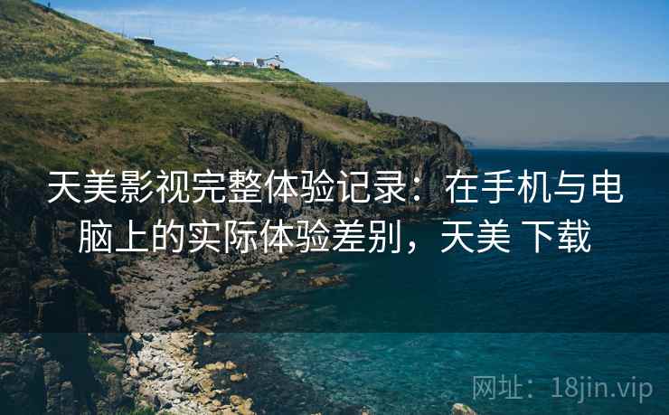 天美影视完整体验记录:在手机与电脑上的实际体验差别,天美 下载 天美影视完整体验记录:在手机与电脑上的实际体验差别,天美 下载