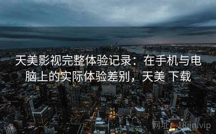天美影视完整体验记录:在手机与电脑上的实际体验差别,天美 下载 天美影视完整体验记录:在手机与电脑上的实际体验差别,天美 下载