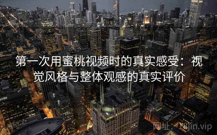 第一次用蜜桃视频时的真实感受:视觉风格与整体观感的真实评价 第一次用蜜桃视频时的真实感受:视觉风格与整体观感的真实评价