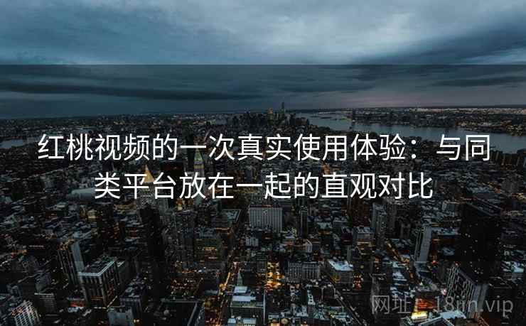 红桃视频的一次真实使用体验:与同类平台放在一起的直观对比 红桃视频的一次真实使用体验:与同类平台放在一起的直观对比