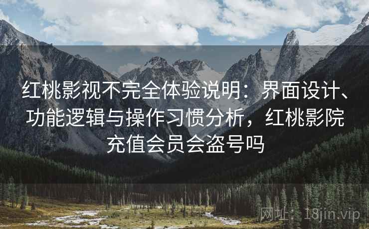 红桃影视不完全体验说明:界面设计、功能逻辑与操作习惯分析,红桃影院充值会员会盗号吗 红桃影视不完全体验说明:界面设计、功能逻辑与操作习惯分析,红桃影院充值会员会盗号吗
