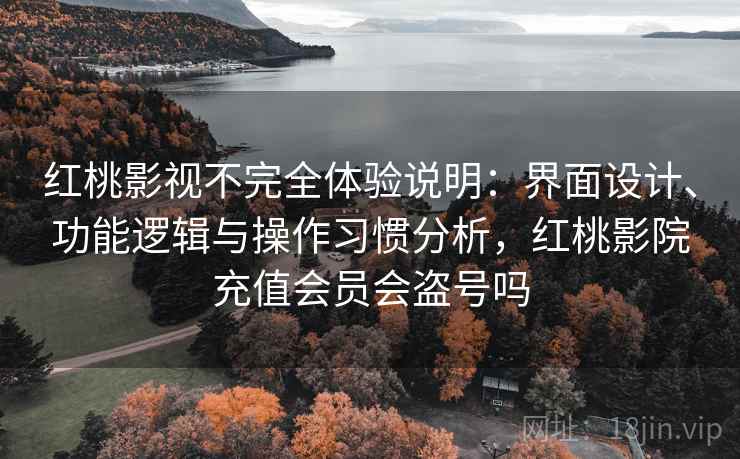 红桃影视不完全体验说明:界面设计、功能逻辑与操作习惯分析,红桃影院充值会员会盗号吗 红桃影视不完全体验说明:界面设计、功能逻辑与操作习惯分析,红桃影院充值会员会盗号吗
