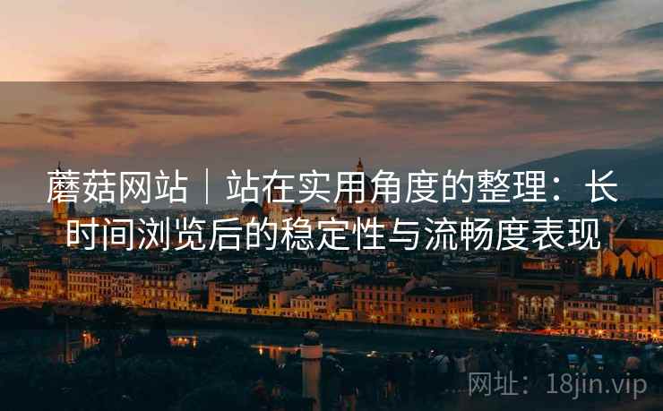 蘑菇网站|站在实用角度的整理:长时间浏览后的稳定性与流畅度表现 蘑菇网站|站在实用角度的整理:长时间浏览后的稳定性与流畅度表现