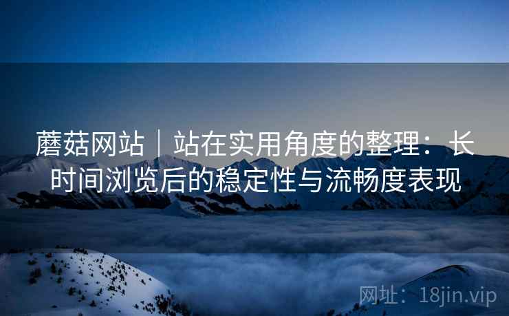 蘑菇网站|站在实用角度的整理:长时间浏览后的稳定性与流畅度表现 蘑菇网站|站在实用角度的整理:长时间浏览后的稳定性与流畅度表现