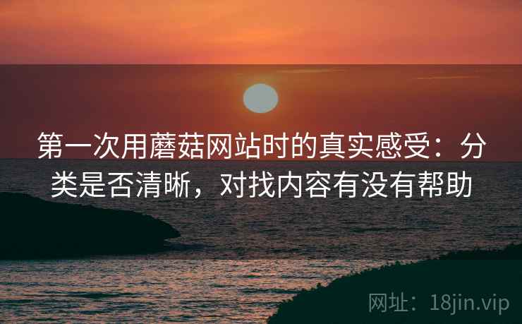 第一次用蘑菇网站时的真实感受：分类是否清晰，对找内容有没有帮助