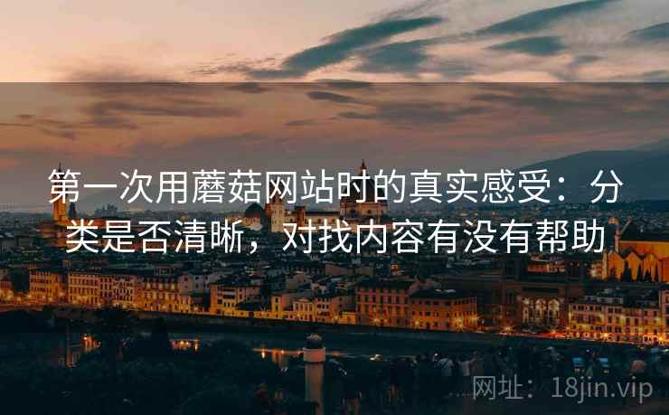 第一次用蘑菇网站时的真实感受：分类是否清晰，对找内容有没有帮助