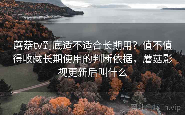 蘑菇tv到底适不适合长期用?值不值得收藏长期使用的判断依据,蘑菇影视更新后叫什么 蘑菇tv到底适不适合长期用?值不值得收藏长期使用的判断依据,蘑菇影视更新后叫什么