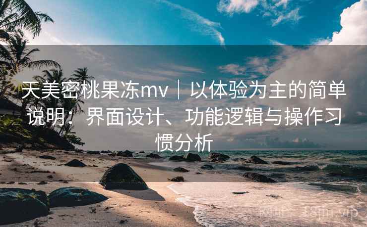 天美密桃果冻mv｜以体验为主的简单说明：界面设计、功能逻辑与操作习惯分析