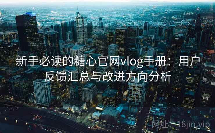 新手必读的糖心官网vlog手册:用户反馈汇总与改进方向分析 新手必读的糖心官网vlog手册:用户反馈汇总与改进方向分析