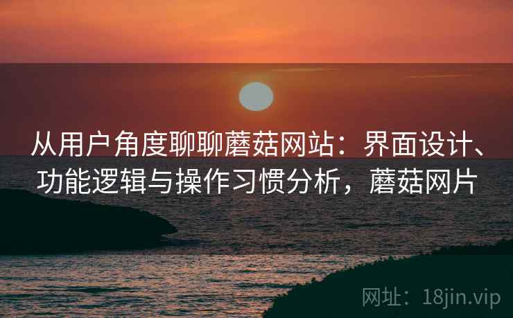 从用户角度聊聊蘑菇网站:界面设计、功能逻辑与操作习惯分析,蘑菇网片 从用户角度聊聊蘑菇网站:界面设计、功能逻辑与操作习惯分析,蘑菇网片