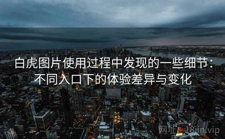 白虎图片使用过程中发现的一些细节：不同入口下的体验差异与变化