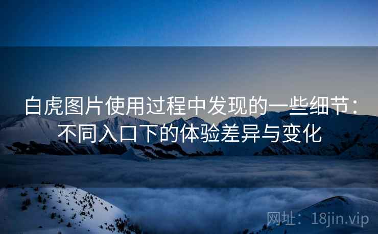 白虎图片使用过程中发现的一些细节：不同入口下的体验差异与变化