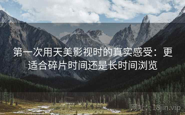 第一次用天美影视时的真实感受:更适合碎片时间还是长时间浏览 第一次用天美影视时的真实感受:更适合碎片时间还是长时间浏览