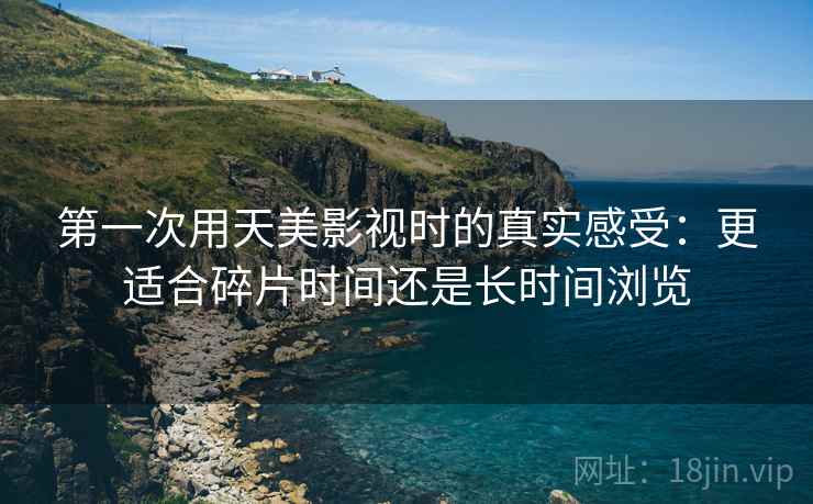 第一次用天美影视时的真实感受:更适合碎片时间还是长时间浏览 第一次用天美影视时的真实感受:更适合碎片时间还是长时间浏览