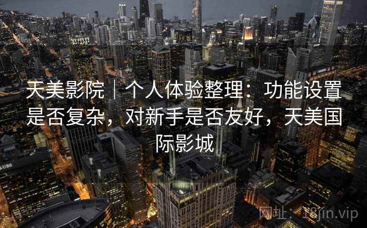 天美影院｜个人体验整理：功能设置是否复杂，对新手是否友好，天美国际影城