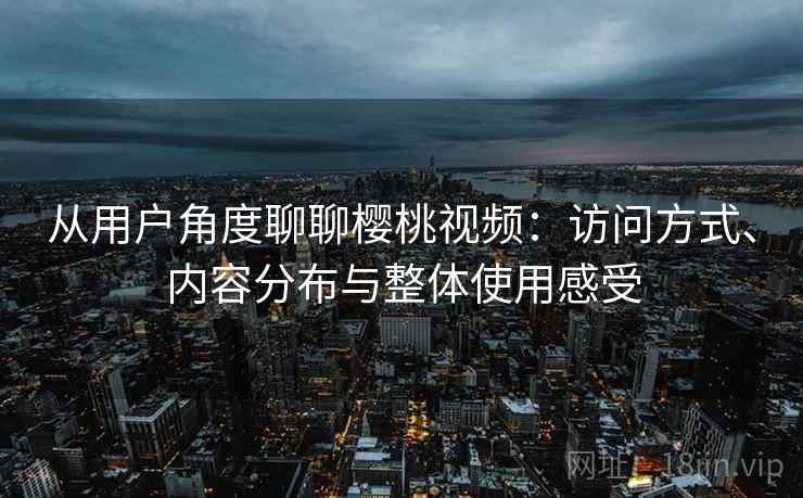 从用户角度聊聊樱桃视频:访问方式、内容分布与整体使用感受 从用户角度聊聊樱桃视频:访问方式、内容分布与整体使用感受