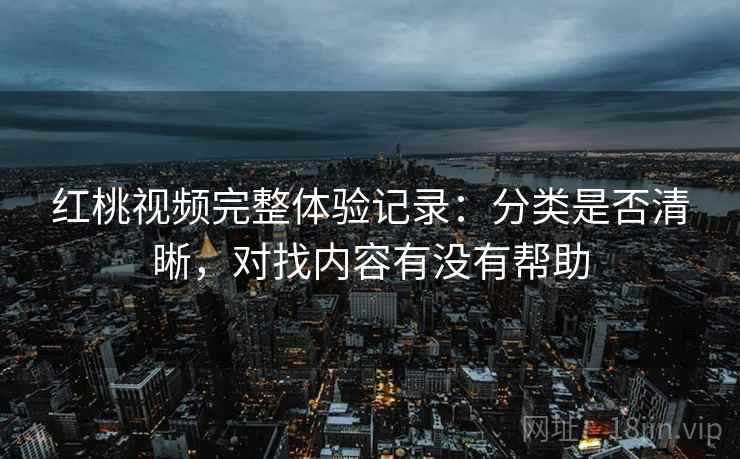 红桃视频完整体验记录:分类是否清晰,对找内容有没有帮助 红桃视频完整体验记录:分类是否清晰,对找内容有没有帮助